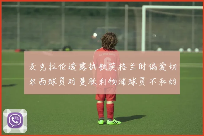 麦克拉伦透露执教英格兰时偏爱切尔西球员对曼联利物浦球员不和的看法