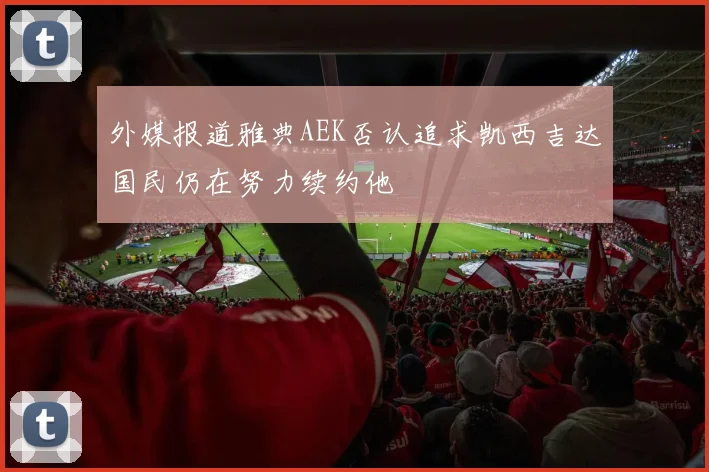 外媒报道雅典AEK否认追求凯西吉达国民仍在努力续约他