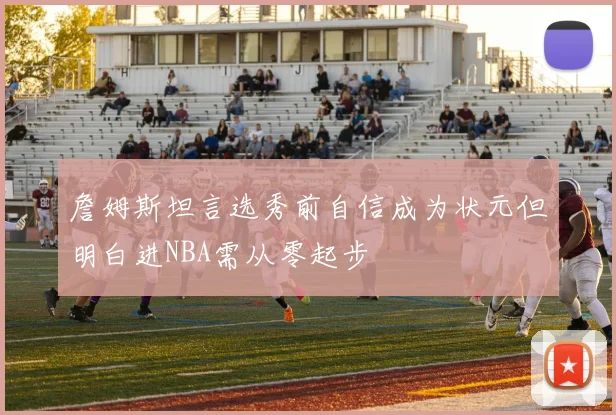 詹姆斯坦言选秀前自信成为状元但明白进NBA需从零起步
