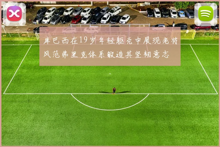 库巴西在19岁年轻躯壳中展现老将风范弗里克体系锻造其坚韧意志