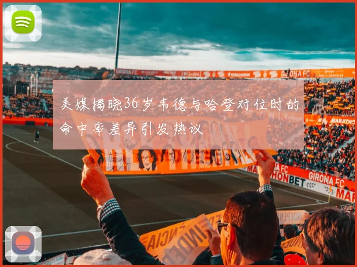 美媒揭晓36岁韦德与哈登对位时的命中率差异引发热议
