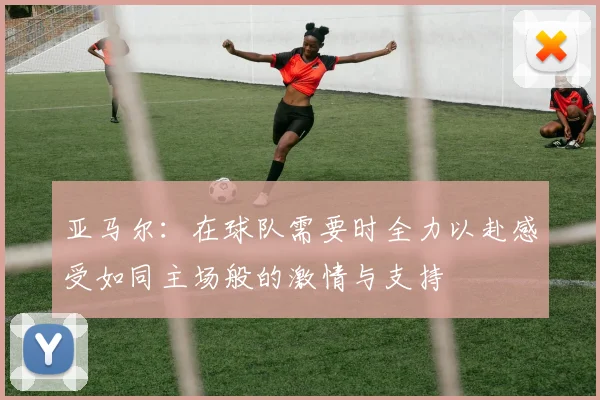 亚马尔：在球队需要时全力以赴感受如同主场般的激情与支持