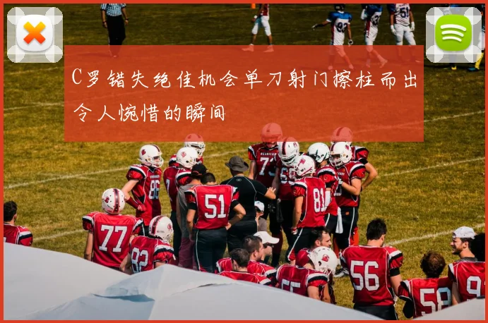 C罗错失绝佳机会单刀射门擦柱而出令人惋惜的瞬间