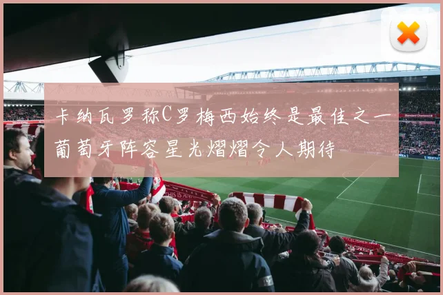 卡纳瓦罗称C罗梅西始终是最佳之一葡萄牙阵容星光熠熠令人期待