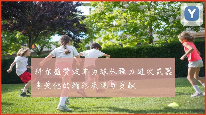 科尔盛赞波津为球队强力进攻武器享受他的精彩表现与贡献