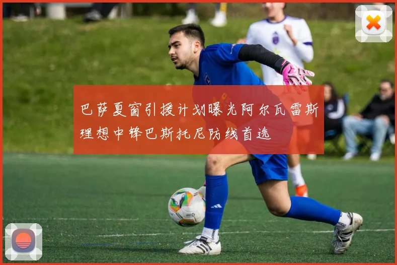 巴萨夏窗引援计划曝光阿尔瓦雷斯理想中锋巴斯托尼防线首选