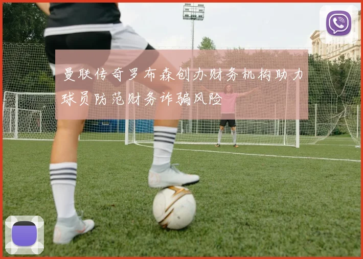 曼联传奇罗布森创办财务机构助力球员防范财务诈骗风险