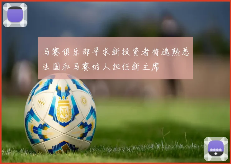 马赛俱乐部寻求新投资者将选熟悉法国和马赛的人担任新主席