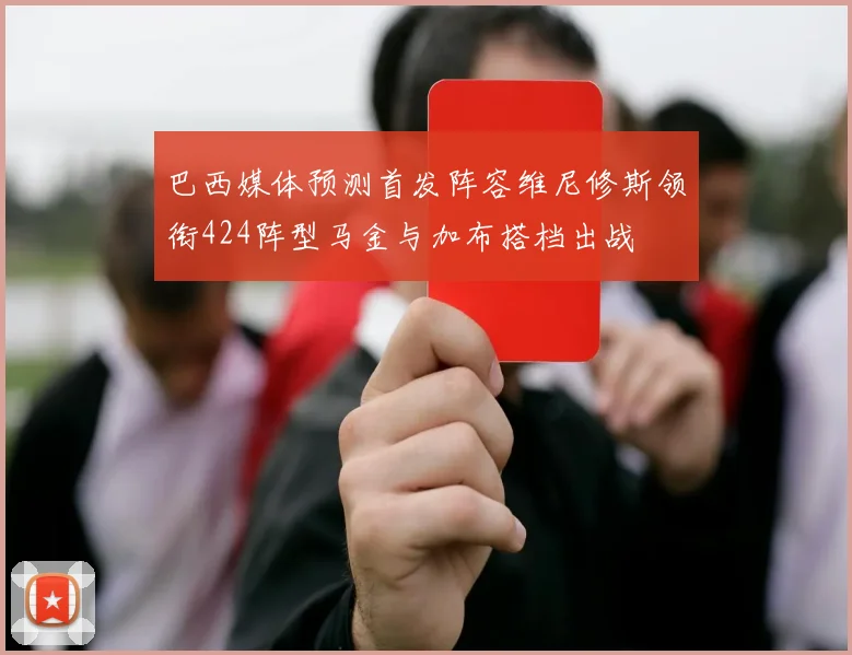 巴西媒体预测首发阵容维尼修斯领衔424阵型马金与加布搭档出战