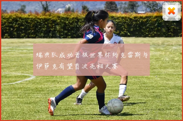 瑞典队成功晋级世界杯约克雷斯与伊萨克有望首次亮相大赛