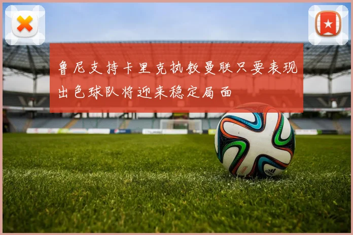 鲁尼支持卡里克执教曼联只要表现出色球队将迎来稳定局面