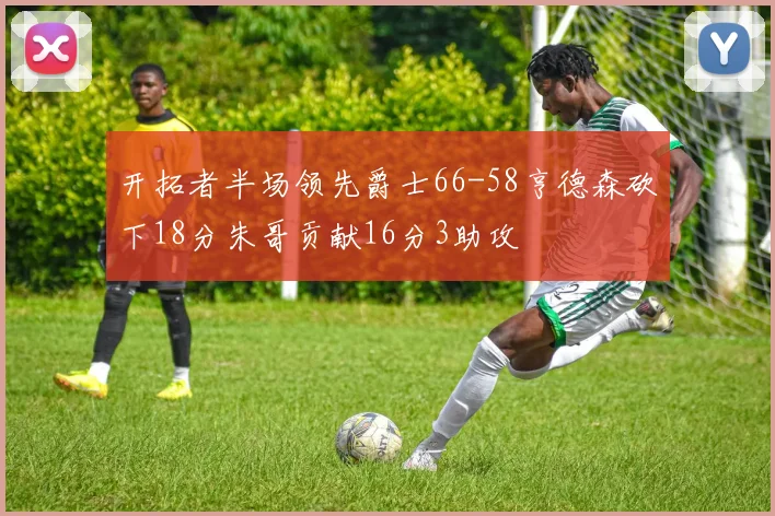 开拓者半场领先爵士66-58亨德森砍下18分朱哥贡献16分3助攻
