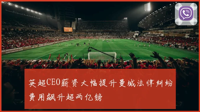 英超CEO薪资大幅提升曼城法律纠纷费用飙升超两亿镑