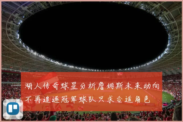 湖人传奇球星分析詹姆斯未来动向不再追逐冠军球队只求合适角色