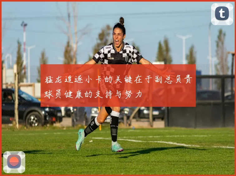 猛龙追逐小卡的关键在于副总负责球员健康的支持与努力
