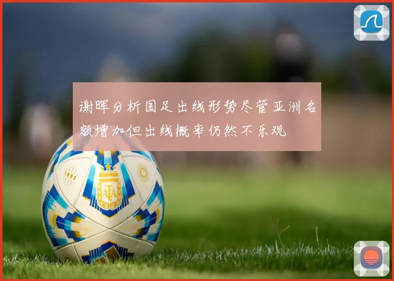 谢晖分析国足出线形势尽管亚洲名额增加但出线概率仍然不乐观