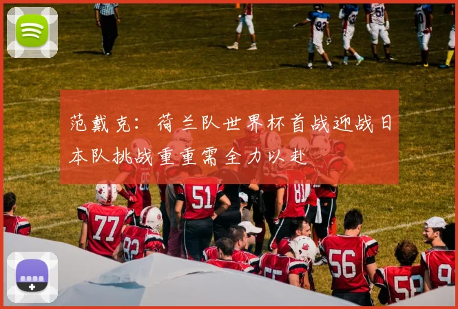 范戴克：荷兰队世界杯首战迎战日本队挑战重重需全力以赴