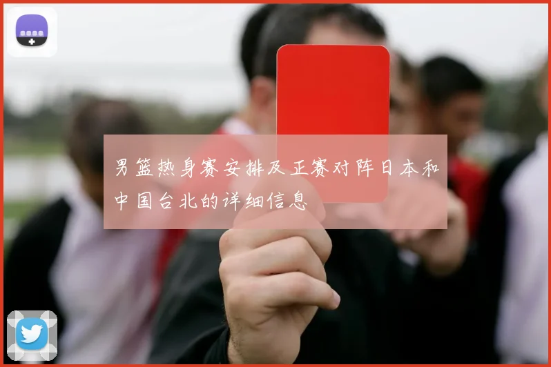 男篮热身赛安排及正赛对阵日本和中国台北的详细信息