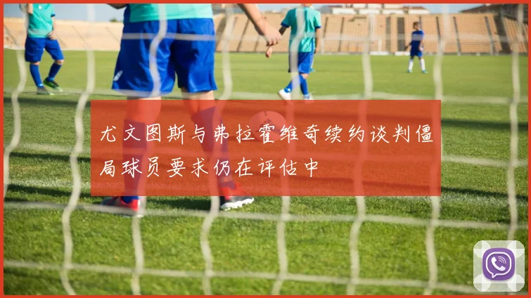 尤文图斯与弗拉霍维奇续约谈判僵局球员要求仍在评估中