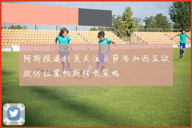 阿斯报道科莫关注贡萨洛加西亚欲效仿拉蒙帕斯转会策略