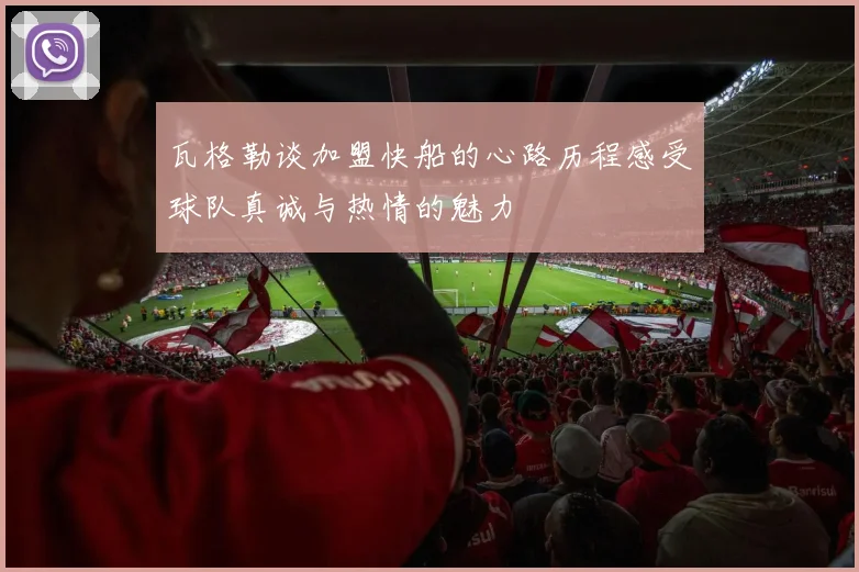 瓦格勒谈加盟快船的心路历程感受球队真诚与热情的魅力