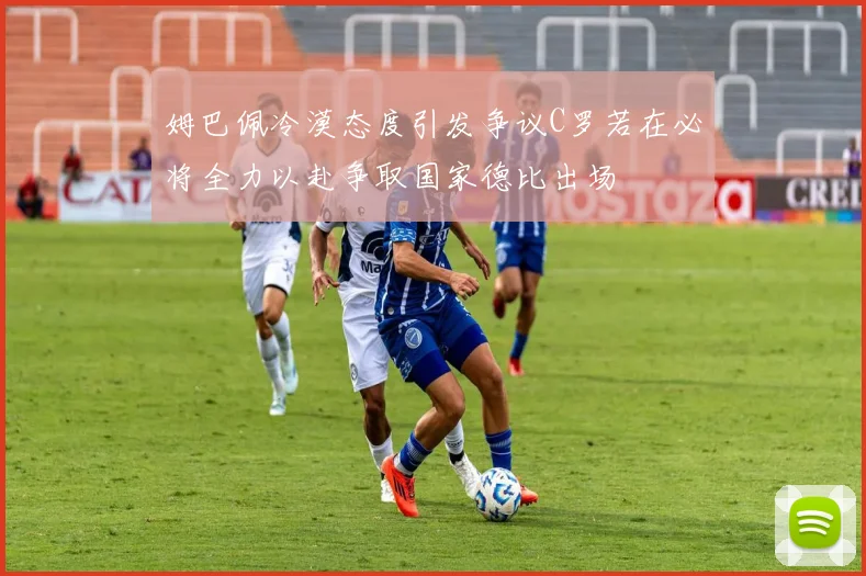 姆巴佩冷漠态度引发争议C罗若在必将全力以赴争取国家德比出场