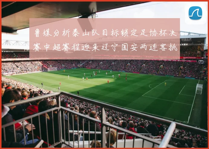 鲁媒分析泰山队目标锁定足协杯决赛中超赛程迎来辽宁国安两连客挑战