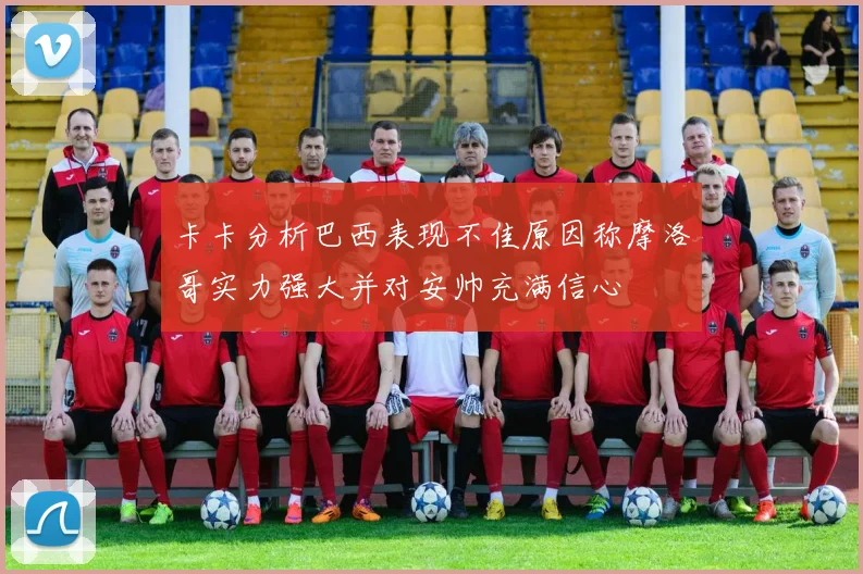 卡卡分析巴西表现不佳原因称摩洛哥实力强大并对安帅充满信心