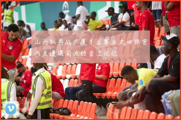 山西队再战广厦季后赛历史回顾曾两度遭遇淘汰的苦涩记忆
