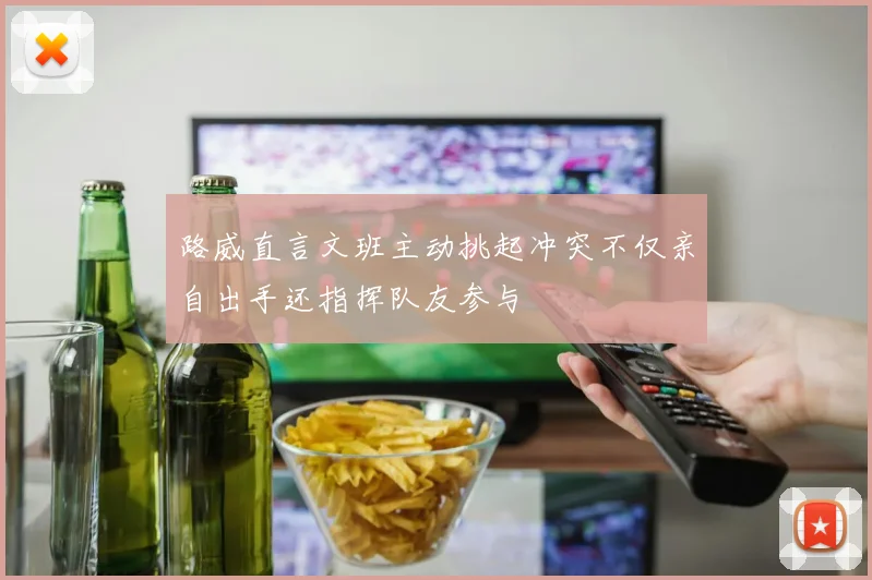 路威直言文班主动挑起冲突不仅亲自出手还指挥队友参与