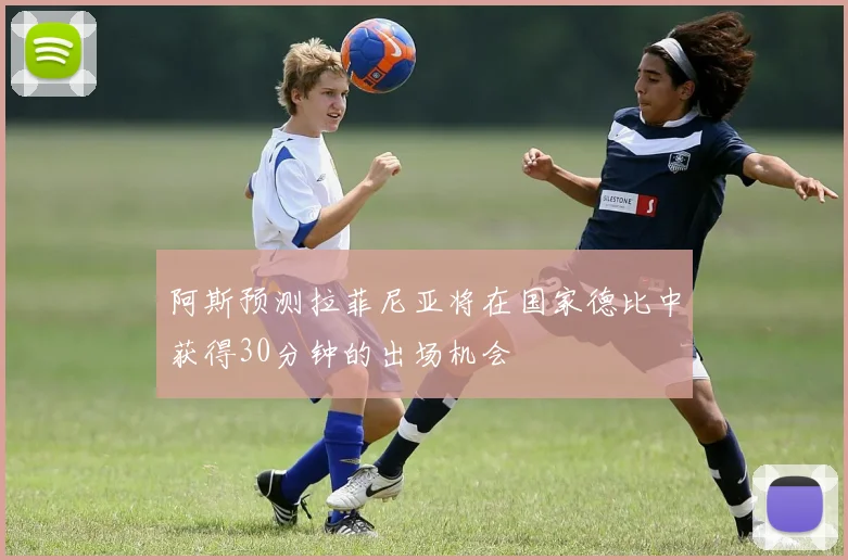 阿斯预测拉菲尼亚将在国家德比中获得30分钟的出场机会