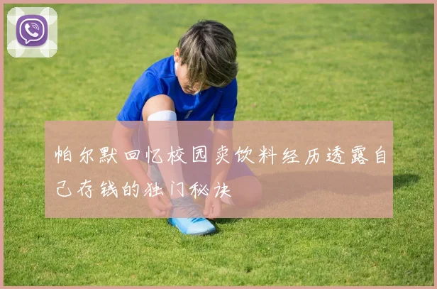 帕尔默回忆校园卖饮料经历透露自己存钱的独门秘诀