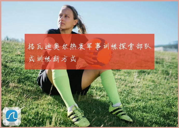 格瓦迪奥尔热衷军事训练探索部队式训练新方式