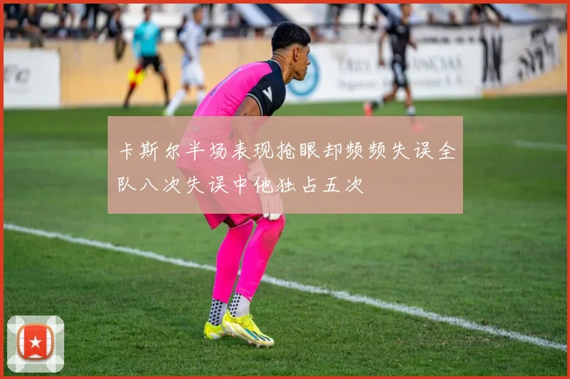 卡斯尔半场表现抢眼却频频失误全队八次失误中他独占五次