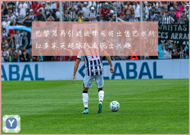 巴黎若再引进边锋或将出售巴尔科拉多家英超球队表现出兴趣