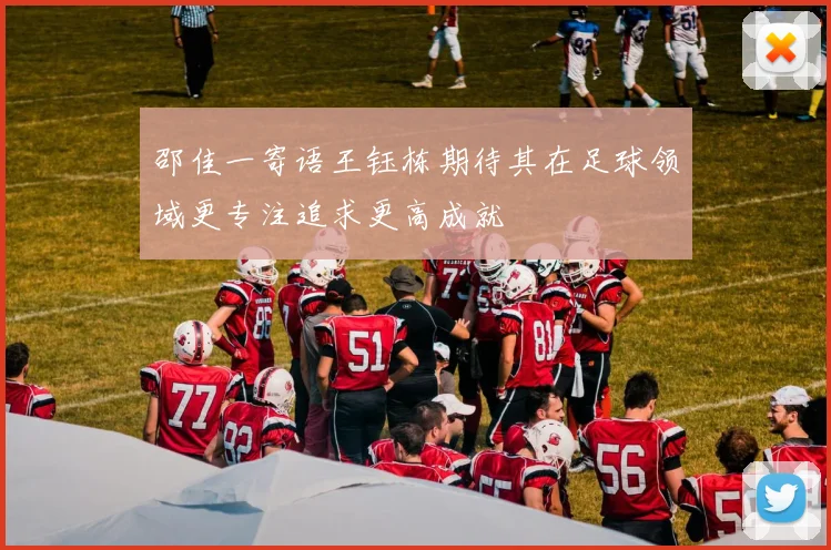 邵佳一寄语王钰栋期待其在足球领域更专注追求更高成就